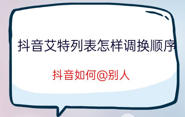 抖音艾特列表怎样调换顺序 抖音如何@别人？